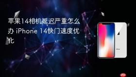 苹果14相机延迟严重怎么办 iPhone 14快门速度优化
