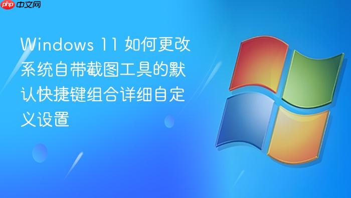 windows 11 如何更改系统自带截图工具的默认快捷键组合详细自定义设置