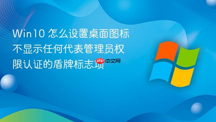 win10 怎么设置桌面图标不显示任何代表管理员权限认证的盾牌标志项