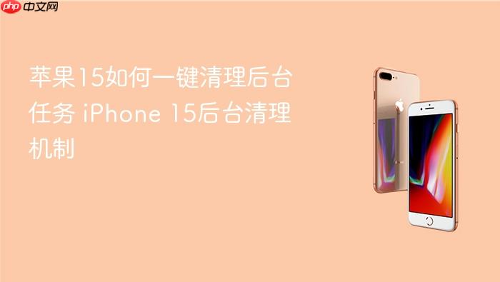 苹果15如何一键清理后台任务 iphone 15后台清理机制
