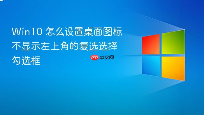 win10 怎么设置桌面图标不显示左上角的复选选择勾选框