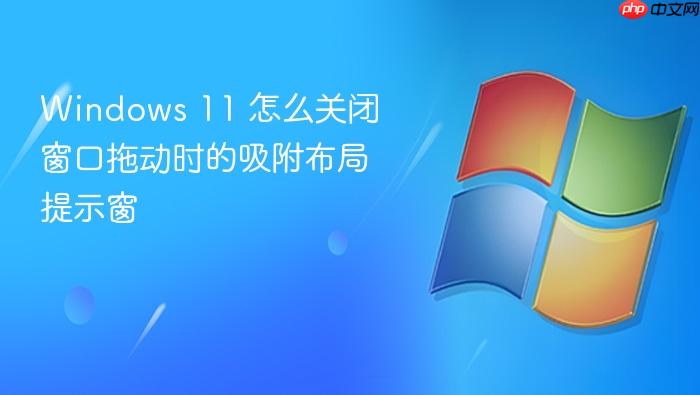 windows 11 怎么关闭窗口拖动时的吸附布局提示窗