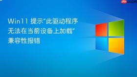 win11 提示“此驱动程序无法在当前设备上加载”兼容性报错
