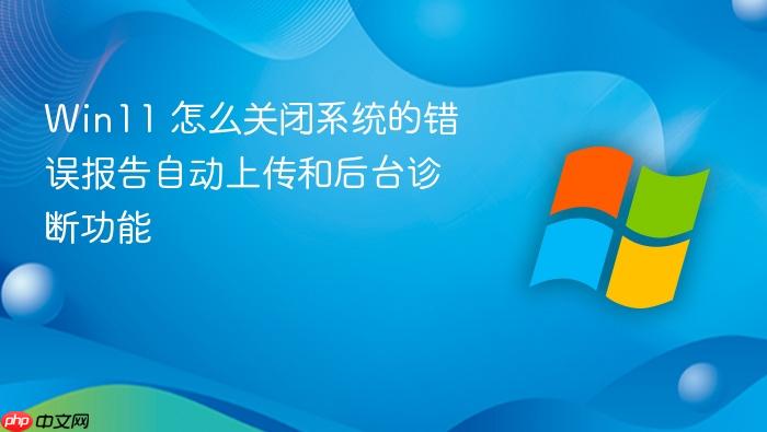 win11 怎么关闭系统的错误报告自动上传和后台诊断功能
