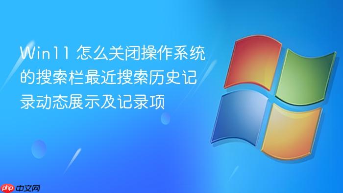 win11 怎么关闭操作系统的搜索栏最近搜索历史记录动态展示及记录项