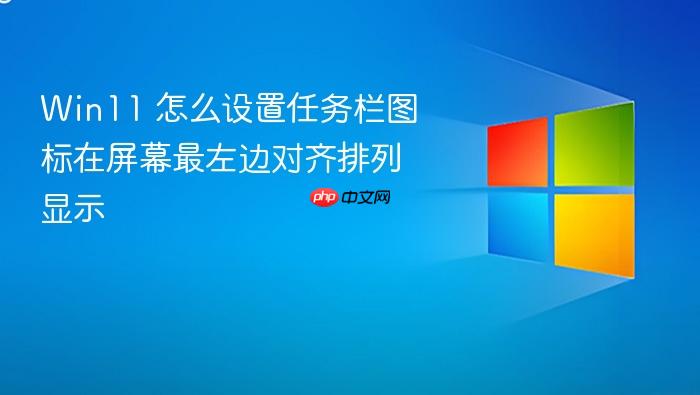 win11 怎么设置任务栏图标在屏幕最左边对齐排列显示