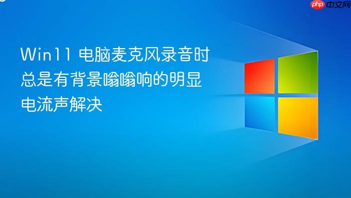 win11 电脑麦克风录音时总是有背景嗡嗡响的明显电流声解决