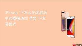 iphone 17怎么关闭游戏中的横幅通知 苹果17沉浸模式