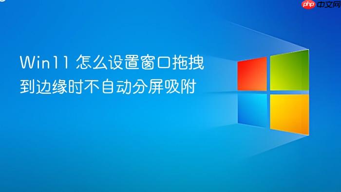 win11 怎么设置窗口拖拽到边缘时不自动分屏吸附