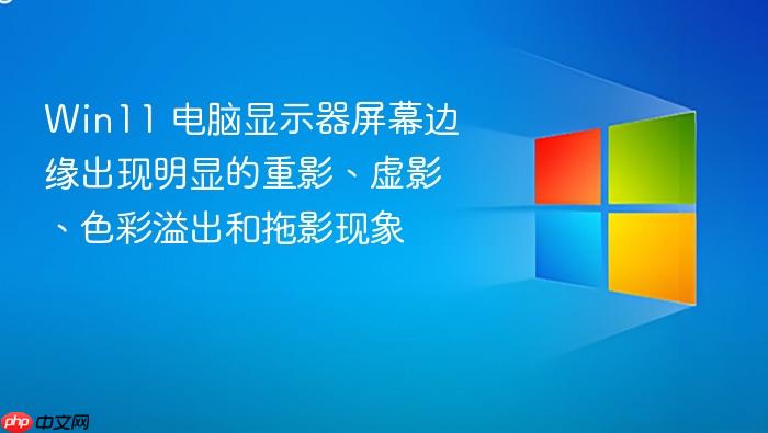 win11 电脑显示器屏幕边缘出现明显的重影、虚影、色彩溢出和拖影现象