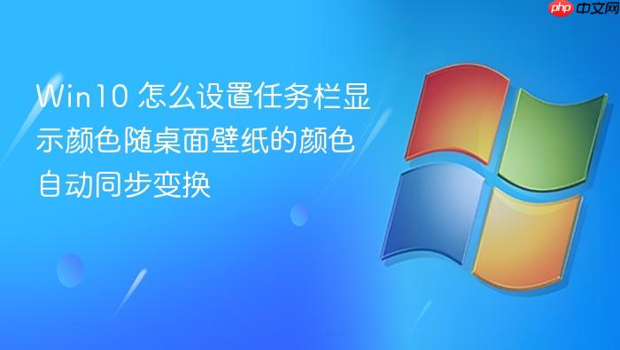 win10 怎么设置任务栏显示颜色随桌面壁纸的颜色自动同步变换