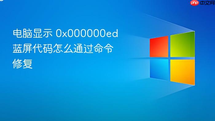 电脑显示 0x000000ed 蓝屏代码怎么通过命令修复