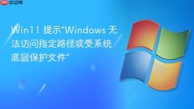 win11 提示“windows 无法访问指定路径或受系统底层保护文件”