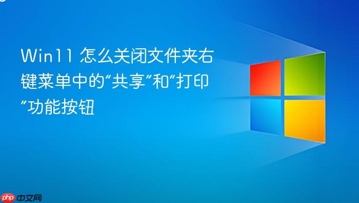 win11 怎么关闭文件夹右键菜单中的“共享”和“打印”功能按钮