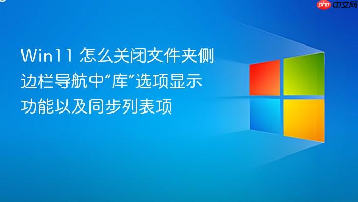 win11 怎么关闭文件夹侧边栏导航中“库”选项显示功能以及同步列表项