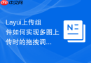 Layui上传组件如何实现多图上传时的拖拽调整预览顺序