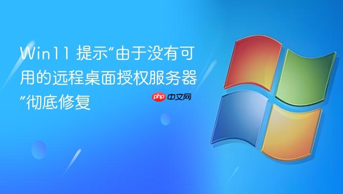 win11 提示“由于没有可用的远程桌面授权服务器”彻底修复