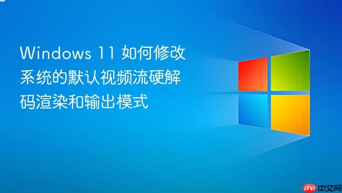 windows 11 如何修改系统的默认视频流硬解码渲染和输出模式
