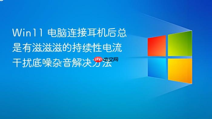 win11 电脑连接耳机后总是有滋滋滋的持续性电流干扰底噪杂音解决方法