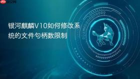 银河麒麟v10如何修改系统的文件句柄数限制