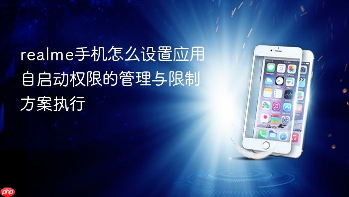 realme手机怎么设置应用自启动权限的管理与限制方案执行