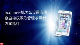 realme手机怎么设置应用自启动权限的管理与限制方案执行