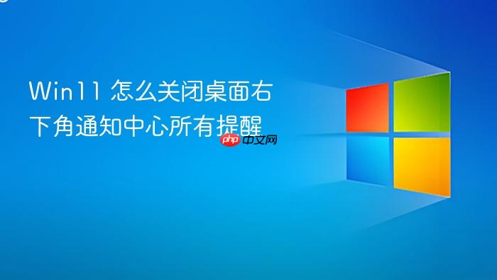 win11 怎么关闭桌面右下角通知中心所有提醒