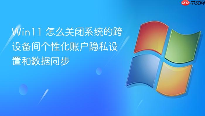 win11 怎么关闭系统的跨设备间个性化账户隐私设置和数据同步