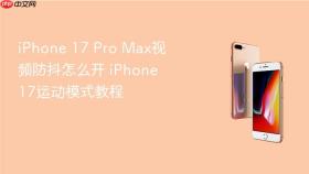 iPhone 17 Pro Max视频防抖怎么开 iPhone 17运动模式教程