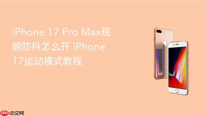 iphone 17 pro max视频防抖怎么开 iphone 17运动模式教程
