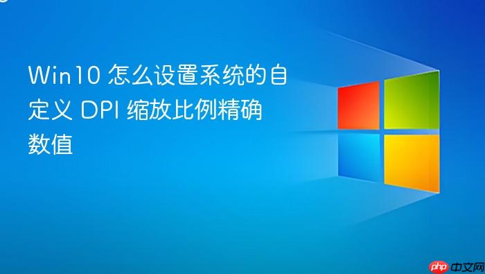 win10 怎么设置系统的自定义 dpi 缩放比例精确数值