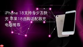 iPhone 18支持多少瓦快充 苹果18选购适配器充电器推荐