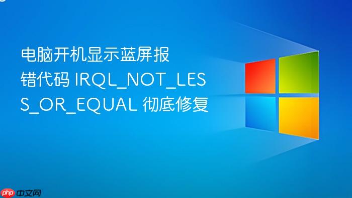 电脑开机显示蓝屏报错代码 irql_not_less_or_equal 彻底修复