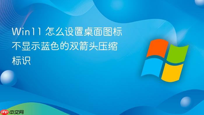 win11 怎么设置桌面图标不显示蓝色的双箭头压缩标识
