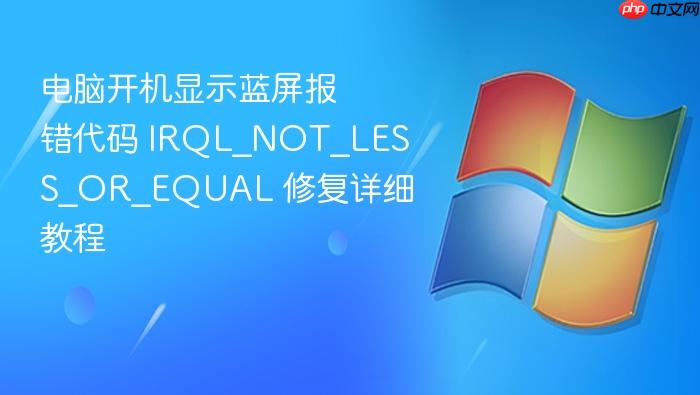 电脑开机显示蓝屏报错代码 irql_not_less_or_equal 修复详细教程