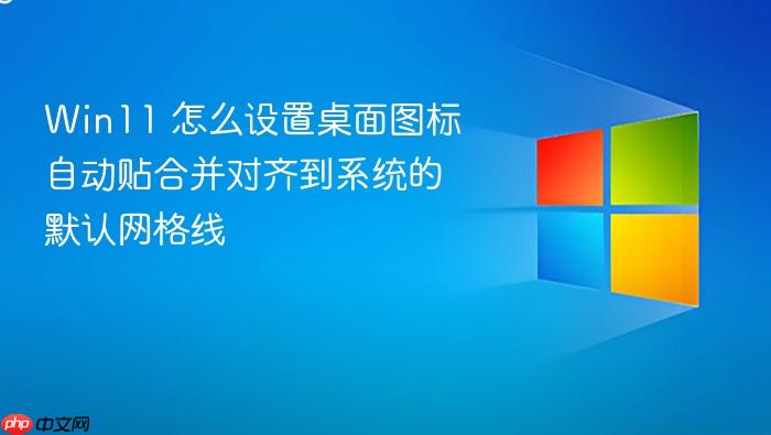 win11 怎么设置桌面图标自动贴合并对齐到系统的默认网格线