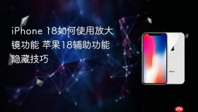 iPhone 18如何使用放大镜功能 苹果18辅助功能隐藏技巧