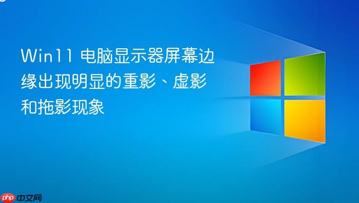 win11 电脑显示器屏幕边缘出现明显的重影、虚影和拖影现象