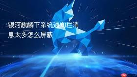 银河麒麟下系统通知栏消息太多怎么屏蔽