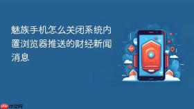 魅族手机怎么关闭系统内置浏览器推送的财经新闻消息