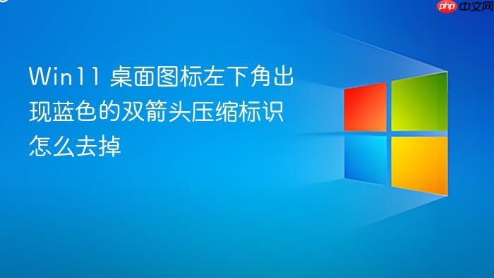 win11 桌面图标左下角出现蓝色的双箭头压缩标识怎么去掉
