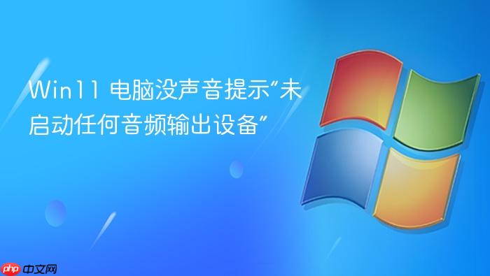 win11 电脑没声音提示“未启动任何音频输出设备”