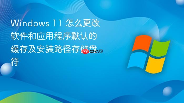 windows 11 怎么更改软件和应用程序默认的缓存及安装路径存储盘符