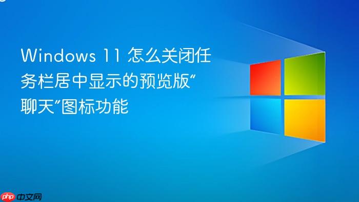 windows 11 怎么关闭任务栏居中显示的预览版“聊天”图标功能
