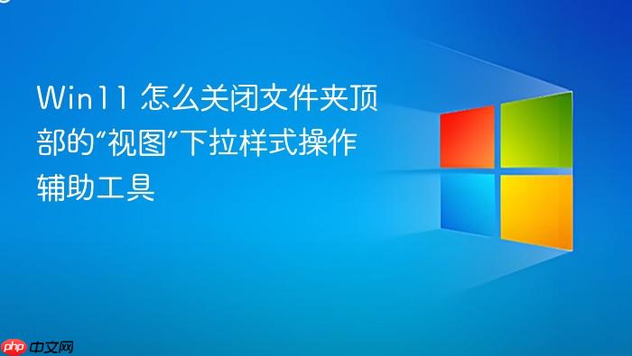 win11 怎么关闭文件夹顶部的“视图”下拉样式操作辅助工具