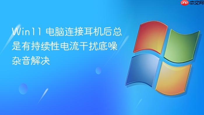 win11 电脑连接耳机后总是有持续性电流干扰底噪杂音解决