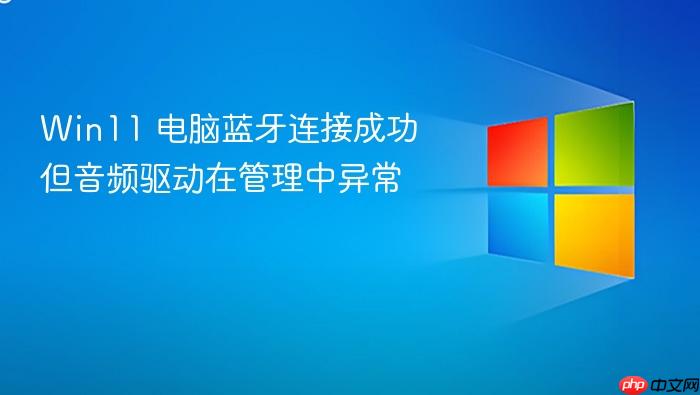 win11 电脑蓝牙连接成功但音频驱动在管理中异常