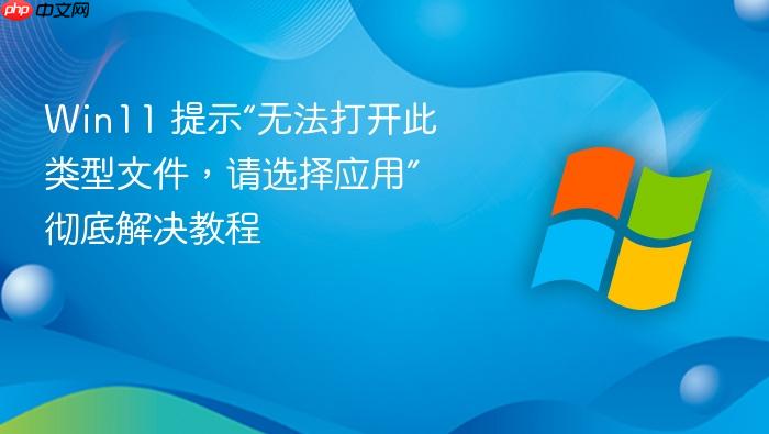 win11 提示“无法打开此类型文件,请选择应用”彻底解决教程