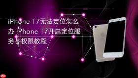 iphone 17无法定位怎么办 iphone 17开启定位服务与权限教程