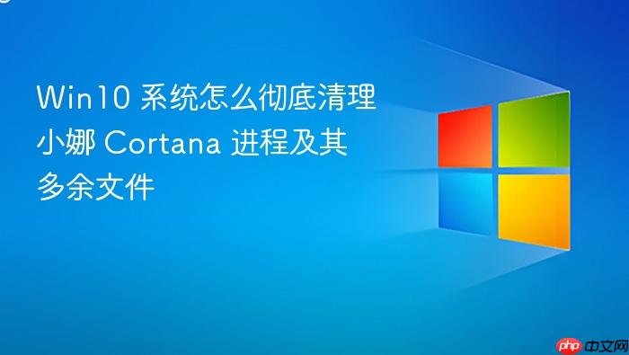win10 系统怎么彻底清理小娜 cortana 进程及其多余文件